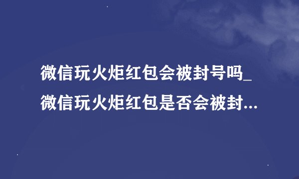 微信玩火炬红包会被封号吗_微信玩火炬红包是否会被封号问题说明