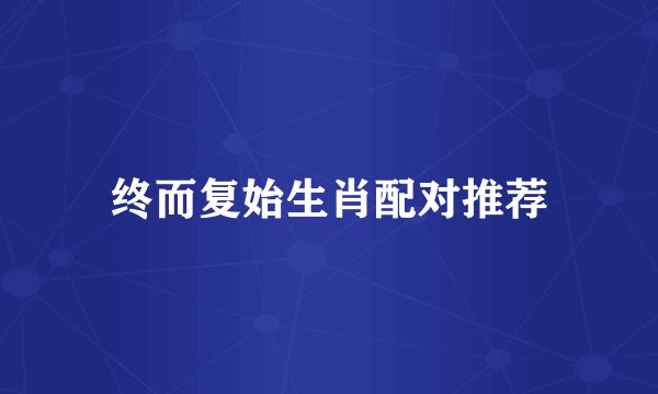 终而复始生肖配对推荐