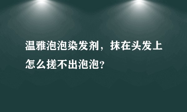 温雅泡泡染发剂，抹在头发上怎么搓不出泡泡？