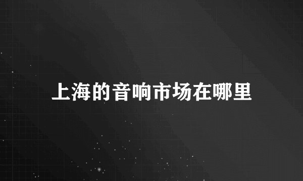 上海的音响市场在哪里