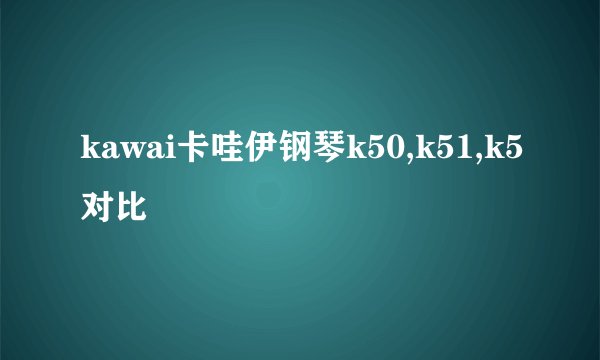 kawai卡哇伊钢琴k50,k51,k5对比