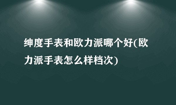 绅度手表和欧力派哪个好(欧力派手表怎么样档次)