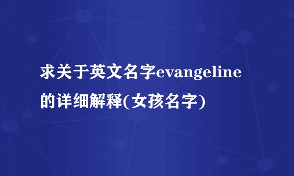 求关于英文名字evangeline的详细解释(女孩名字)