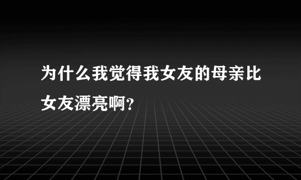 为什么我觉得我女友的母亲比女友漂亮啊？