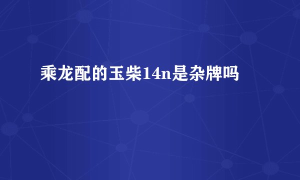 乘龙配的玉柴14n是杂牌吗