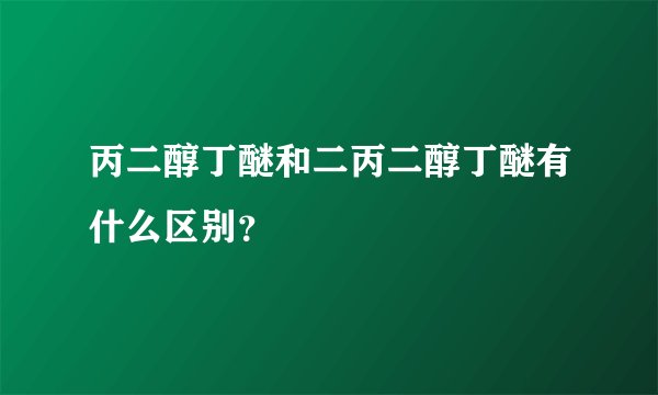 丙二醇丁醚和二丙二醇丁醚有什么区别？