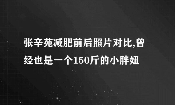 张辛苑减肥前后照片对比,曾经也是一个150斤的小胖妞
