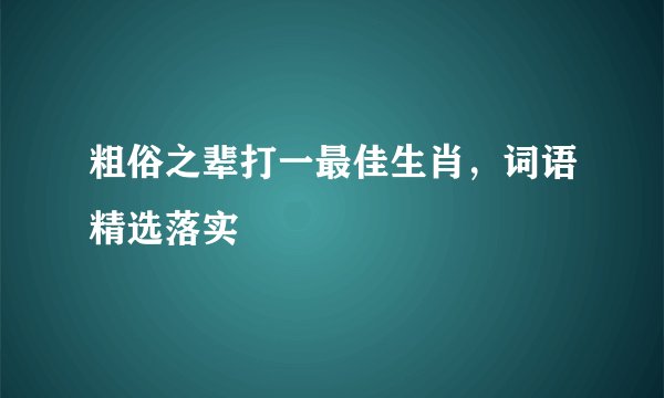 粗俗之辈打一最佳生肖，词语精选落实