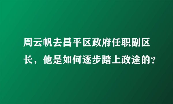 周云帆去昌平区政府任职副区长，他是如何逐步踏上政途的？