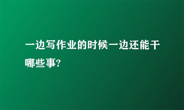 一边写作业的时候一边还能干哪些事?
