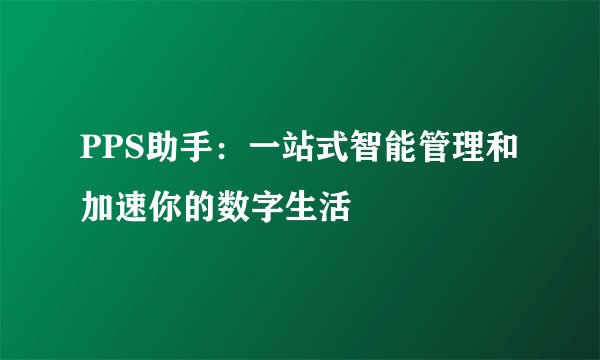 PPS助手：一站式智能管理和加速你的数字生活