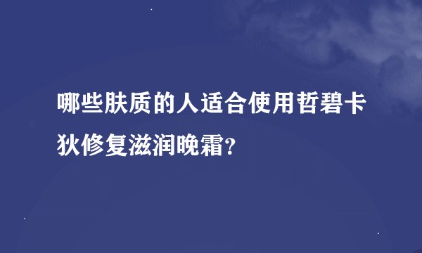 哪些肤质的人适合使用哲碧卡狄修复滋润晚霜？