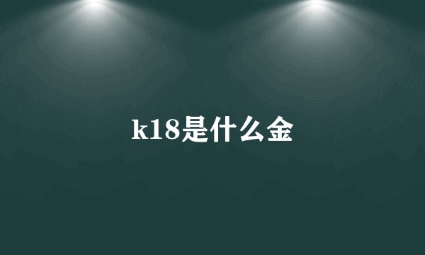 k18是什么金