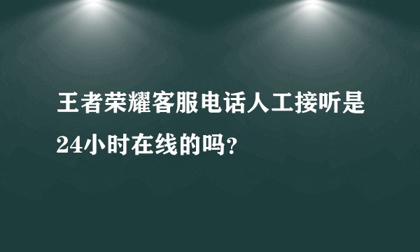 王者荣耀客服电话人工接听是24小时在线的吗？