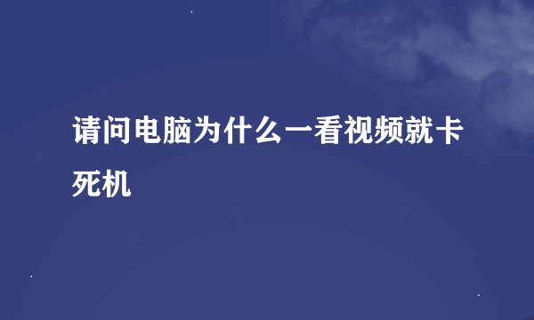 请问电脑为什么一看视频就卡死机