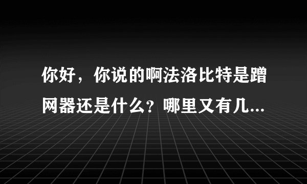 你好，你说的啊法洛比特是蹭网器还是什么？哪里又有几元包月的情网？感谢，分享下。感谢感谢