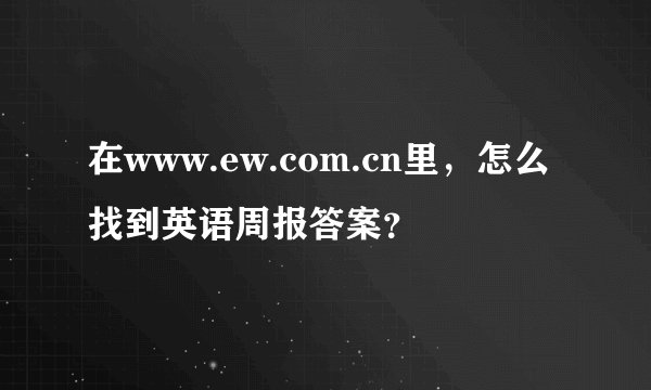 在www.ew.com.cn里，怎么找到英语周报答案？