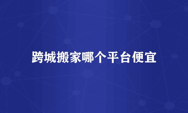 跨城搬家哪个平台便宜
