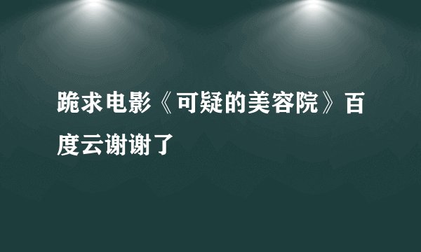 跪求电影《可疑的美容院》百度云谢谢了