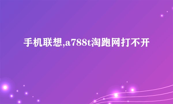手机联想,a788t淘跑网打不开