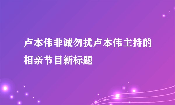 卢本伟非诚勿扰卢本伟主持的相亲节目新标题
