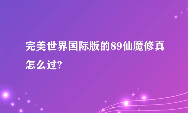 完美世界国际版的89仙魔修真怎么过?