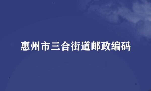 惠州市三合街道邮政编码