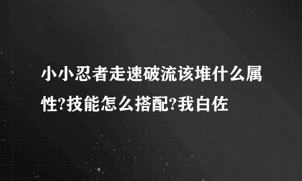 小小忍者走速破流该堆什么属性?技能怎么搭配?我白佐