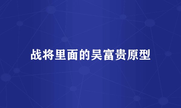 战将里面的吴富贵原型
