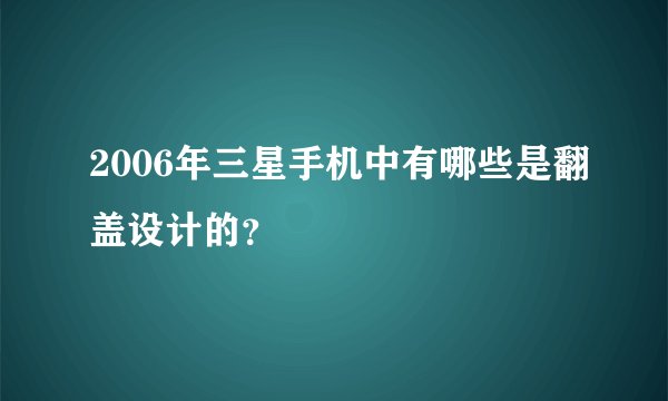 2006年三星手机中有哪些是翻盖设计的？