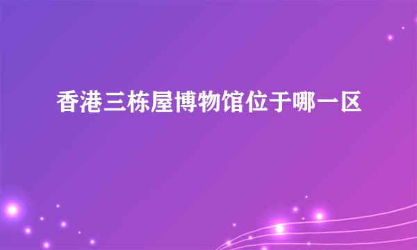 香港三栋屋博物馆位于哪一区