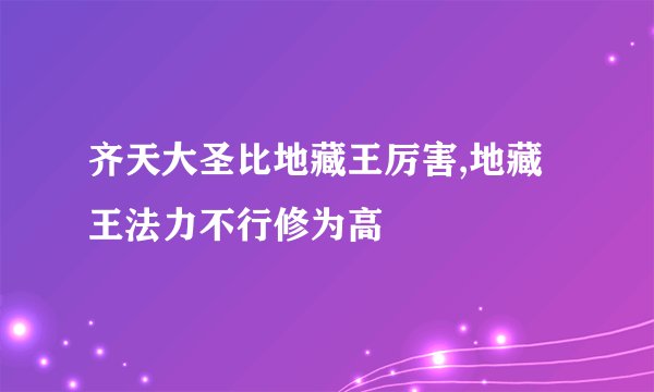 齐天大圣比地藏王厉害,地藏王法力不行修为高