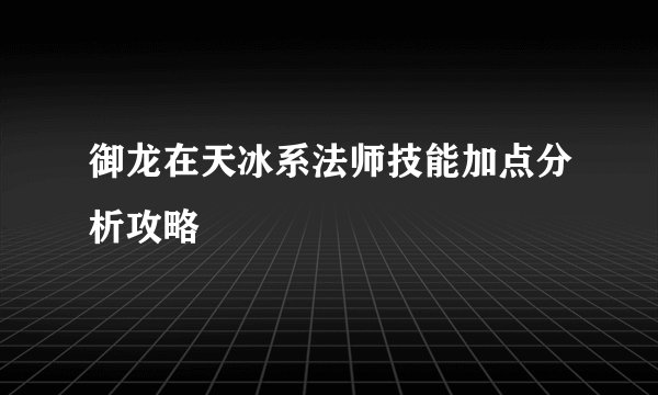 御龙在天冰系法师技能加点分析攻略