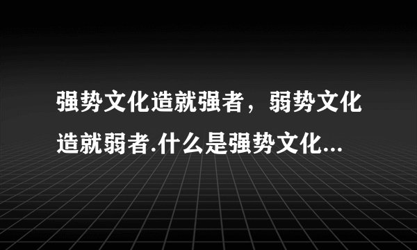 强势文化造就强者，弱势文化造就弱者.什么是强势文化？什么是弱势文化？