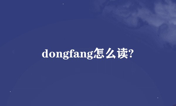 dongfang怎么读?