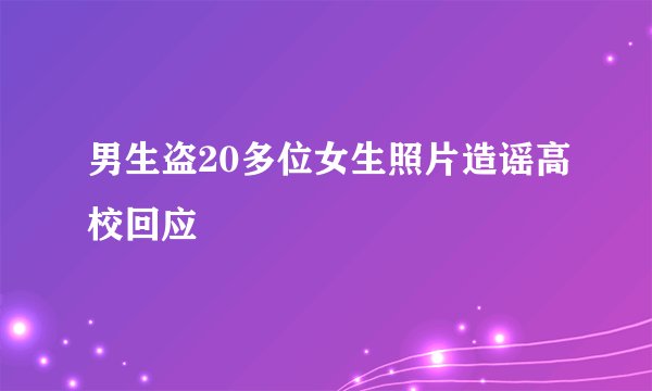 男生盗20多位女生照片造谣高校回应