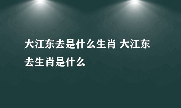 大江东去是什么生肖 大江东去生肖是什么
