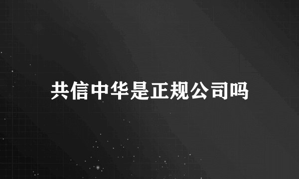 共信中华是正规公司吗