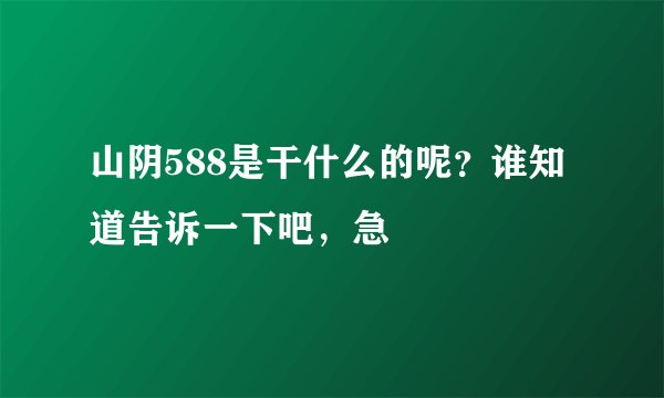 山阴588是干什么的呢？谁知道告诉一下吧，急