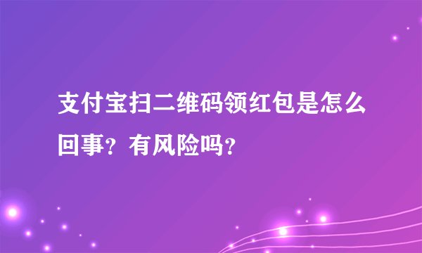 支付宝扫二维码领红包是怎么回事？有风险吗？