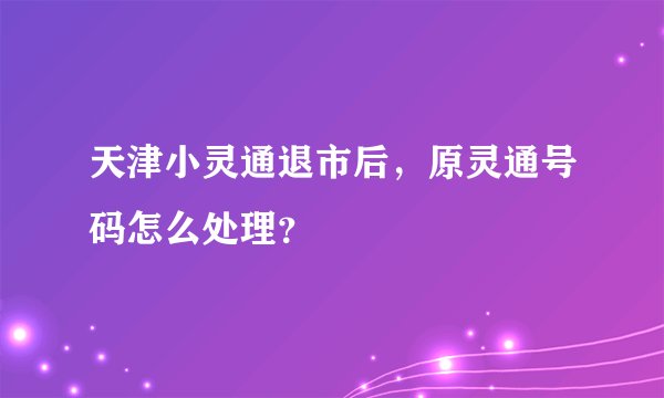天津小灵通退市后，原灵通号码怎么处理？