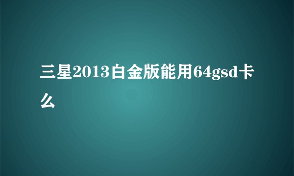 三星2013白金版能用64gsd卡么