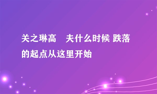 关之琳高尓夫什么时候 跌落的起点从这里开始