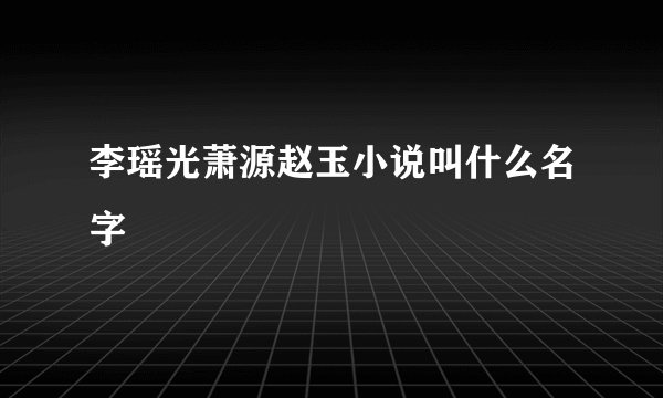 李瑶光萧源赵玉小说叫什么名字