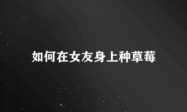 如何在女友身上种草莓