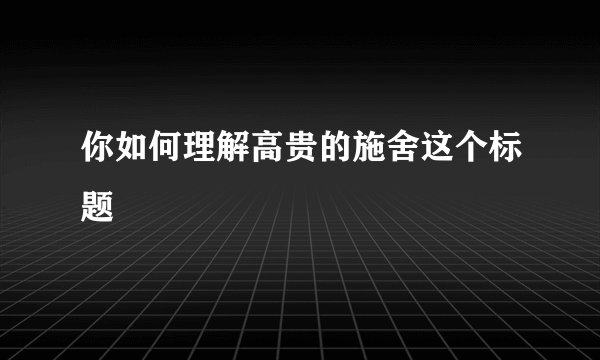 你如何理解高贵的施舍这个标题