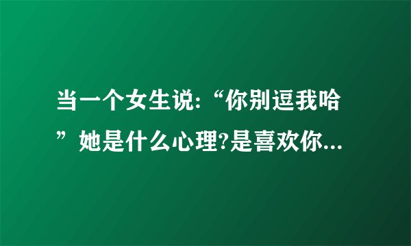 当一个女生说:“你别逗我哈”她是什么心理?是喜欢你这么说还是讨厌...
