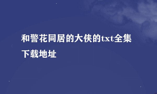 和警花同居的大侠的txt全集下载地址