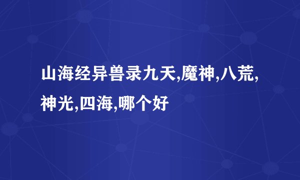 山海经异兽录九天,魔神,八荒,神光,四海,哪个好