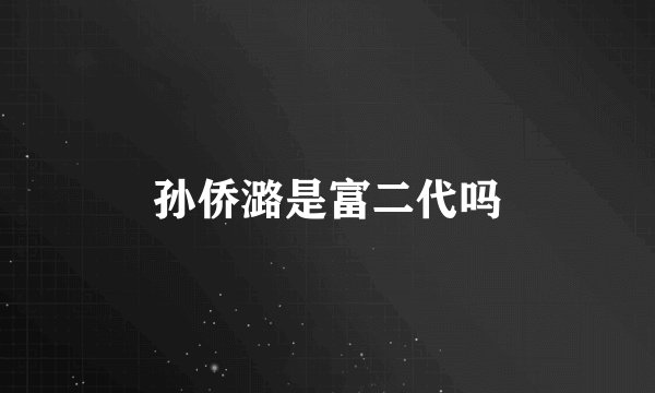 孙侨潞是富二代吗
